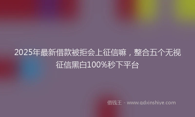 2025年最新借款被拒会上征信嘛，整合五个无视征信黑白100%秒下平台