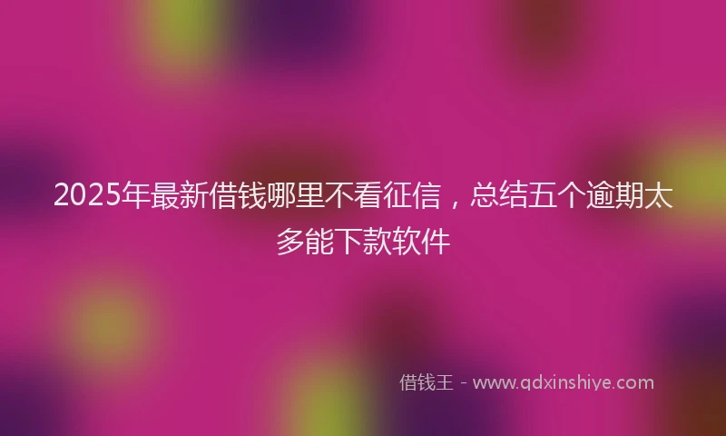 2025年最新借钱哪里不看征信，总结五个逾期太多能下款软件