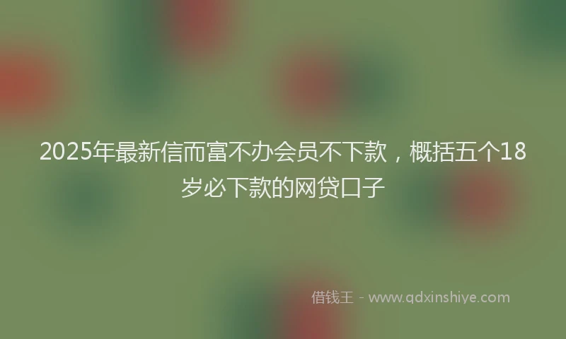 2025年最新信而富不办会员不下款，概括五个18岁必下款的网贷口子