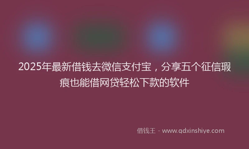 2025年最新借钱去微信支付宝，分享五个征信瑕疵也能借网贷轻松下款的软件