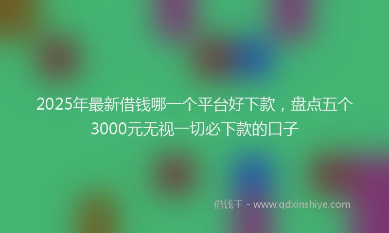2025年最新借钱哪一个平台好下款，盘点五个3000元无视一切必下款的口子