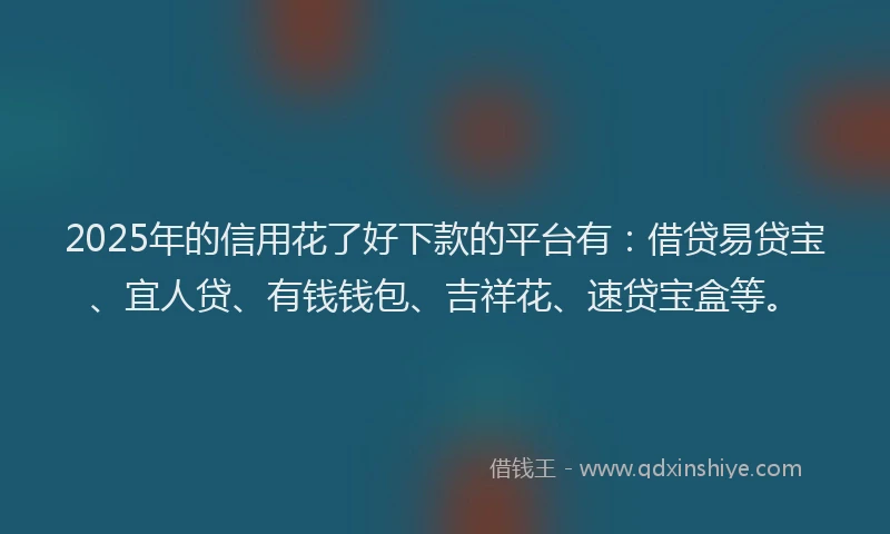 2025年的信用花了好下款的平台有：借贷易贷宝、宜人贷、有钱钱包、吉祥花、速贷宝盒等。