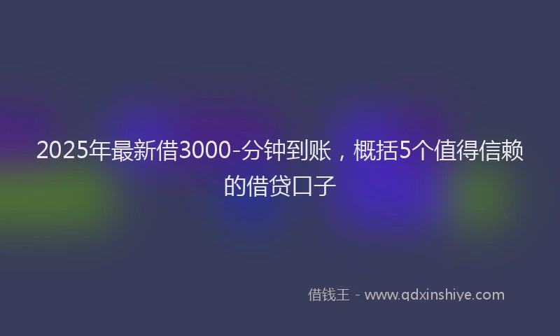 2025年最新借3000-分钟到账，概括5个值得信赖的借贷口子