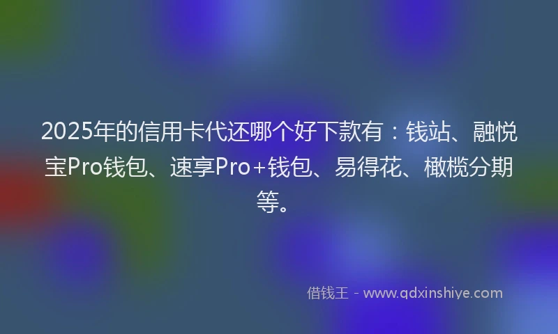 2025年的信用卡代还哪个好下款有：钱站、融悦宝Pro钱包、速享Pro+钱包、易得花、橄榄分期等。