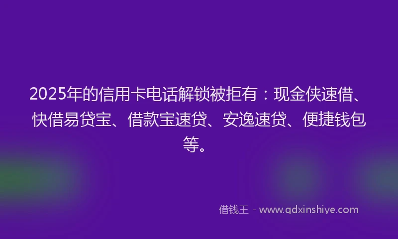 2025年的信用卡电话解锁被拒有：现金侠速借、快借易贷宝、借款宝速贷、安逸速贷、便捷钱包等。