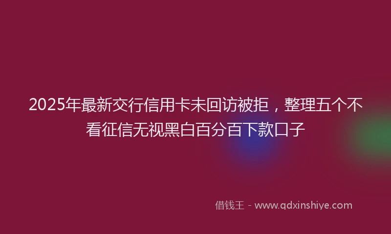 2025年最新交行信用卡未回访被拒，整理五个不看征信无视黑白百分百下款口子