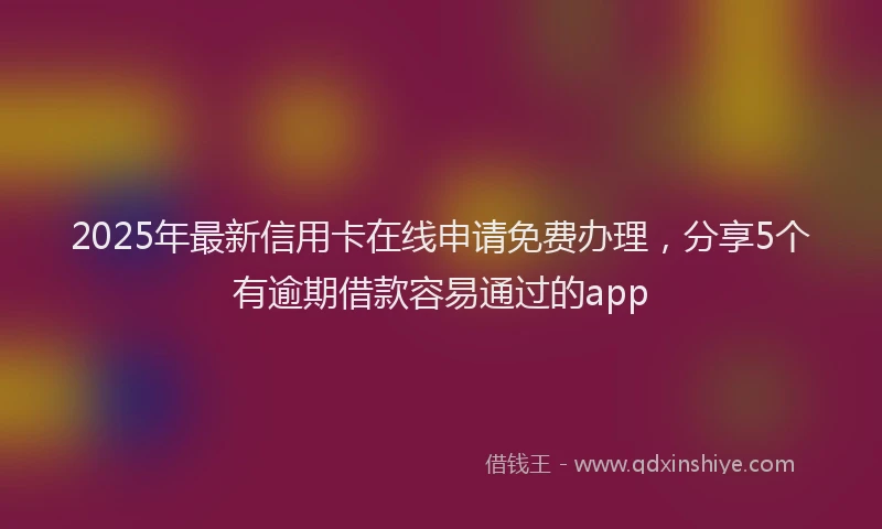 2025年最新信用卡在线申请免费办理，分享5个有逾期借款容易通过的app
