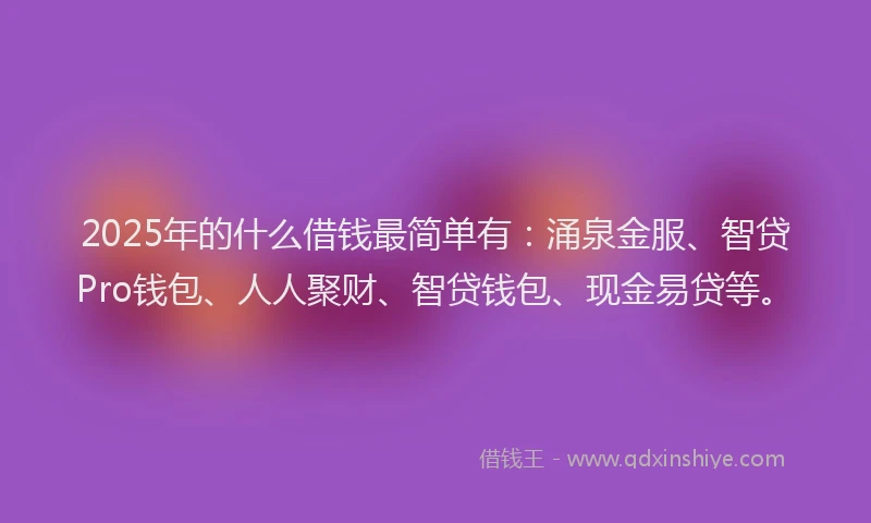 2025年的什么借钱最简单有:涌泉金服、智贷Pro钱包、人人聚财、智贷钱包、现金易贷等。