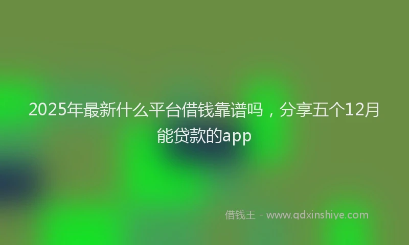 2025年最新什么平台借钱靠谱吗，分享五个12月能贷款的app
