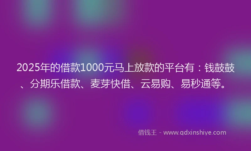 2025年的借款1000元马上放款的平台有：钱鼓鼓、分期乐借款、麦芽快借、云易购、易秒通等。