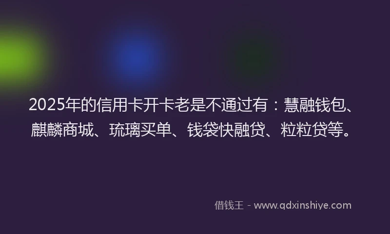2025年的信用卡开卡老是不通过有：慧融钱包、麒麟商城、琉璃买单、钱袋快融贷、粒粒贷等。