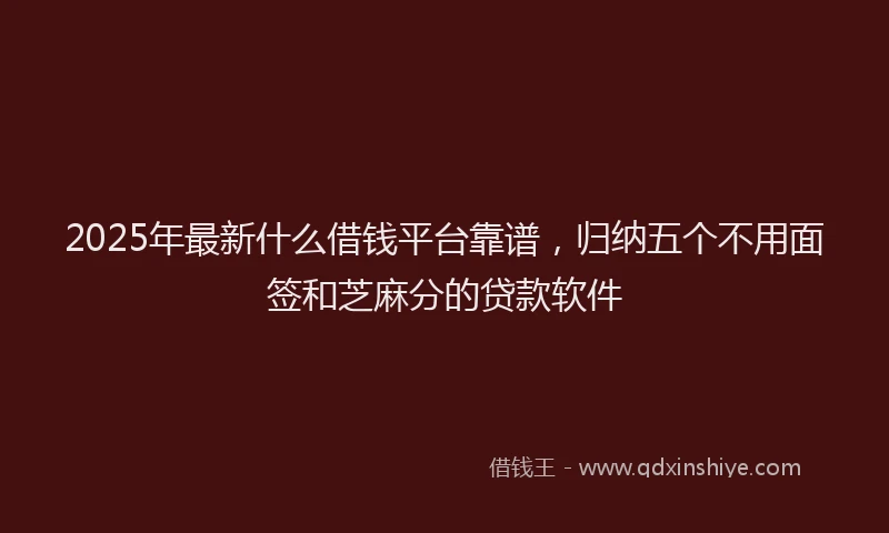 2025年最新什么借钱平台靠谱，归纳五个不用面签和芝麻分的贷款软件