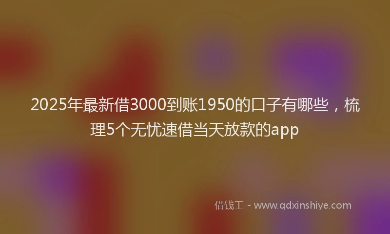 2025年最新借3000到账1950的口子有哪些，梳理5个无忧速借当天放款的app
