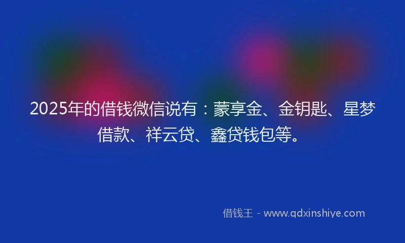 2025年的借钱微信说有：蒙享金、金钥匙、星梦借款、祥云贷、鑫贷钱包等。
