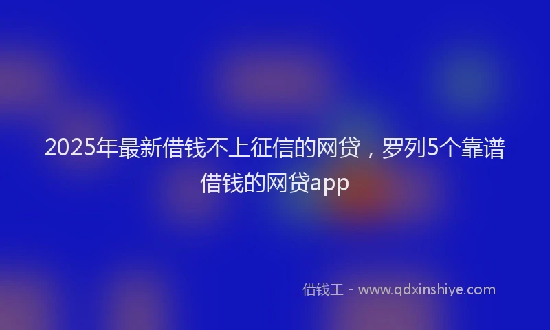 2025年最新借钱不上征信的网贷，罗列5个靠谱借钱的网贷app
