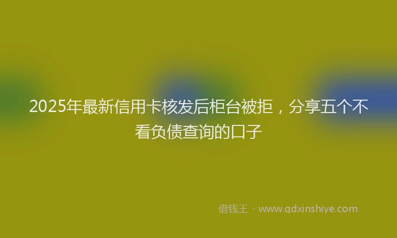2025年最新信用卡核发后柜台被拒，分享五个不看负债查询的口子