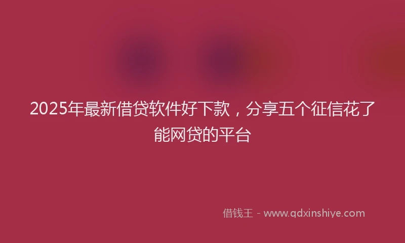2025年最新借贷软件好下款，分享五个征信花了能网贷的平台