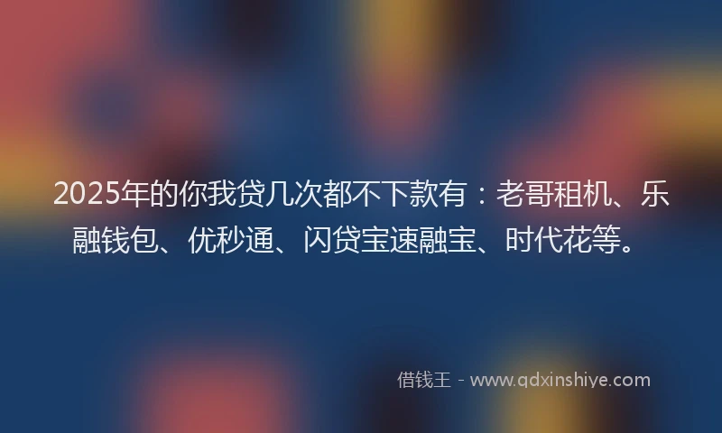 2025年的你我贷几次都不下款有：老哥租机、乐融钱包、优秒通、闪贷宝速融宝、时代花等。