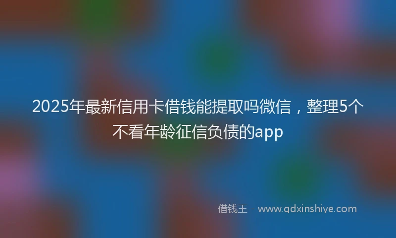 2025年最新信用卡借钱能提取吗微信，整理5个不看年龄征信负债的app