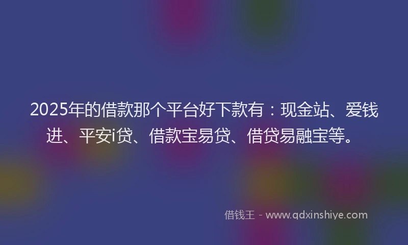 2025年的借款那个平台好下款有：现金站、爱钱进、平安i贷、借款宝易贷、借贷易融宝等。