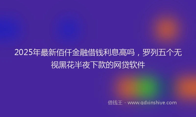 2025年最新佰仟金融借钱利息高吗，罗列五个无视黑花半夜下款的网贷软件
