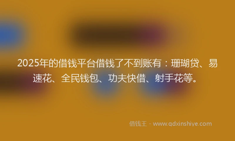 2025年的借钱平台借钱了不到账有：珊瑚贷、易速花、全民钱包、功夫快借、射手花等。