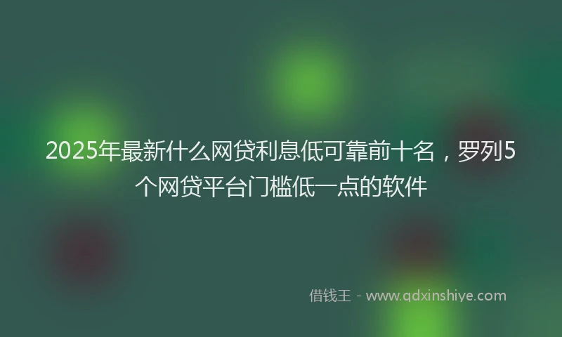 2025年最新什么网贷利息低可靠前十名，罗列5个网贷平台门槛低一点的软件