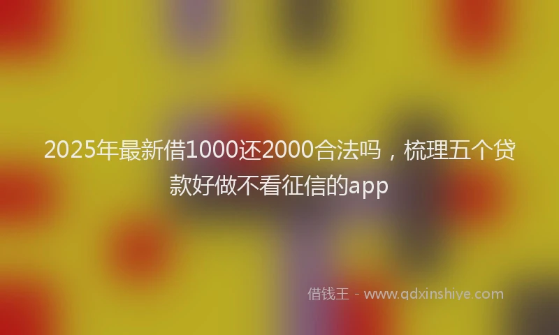 2025年最新借1000还2000合法吗，梳理五个贷款好做不看征信的app