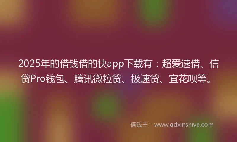 2025年的借钱借的快app下载有：超爱速借、信贷Pro钱包、腾讯微粒贷、极速贷、宜花呗等。