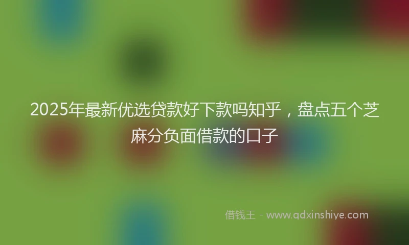 2025年最新优选贷款好下款吗知乎，盘点五个芝麻分负面借款的口子