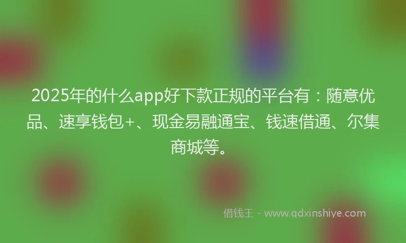 2025年的什么app好下款正规的平台有：随意优品、速享钱包+、现金易融通宝、钱速借通、尔集商城等。