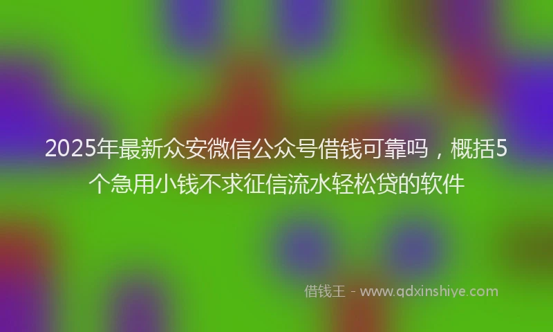 2025年最新众安微信公众号借钱可靠吗，概括5个急用小钱不求征信流水轻松贷的软件