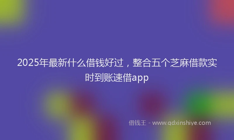 2025年最新什么借钱好过，整合五个芝麻借款实时到账速借app