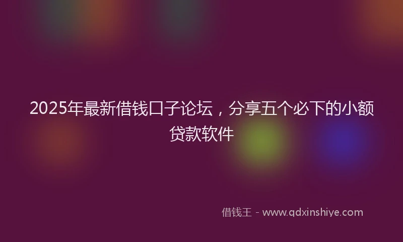 2025年最新借钱口子论坛，分享五个必下的小额贷款软件