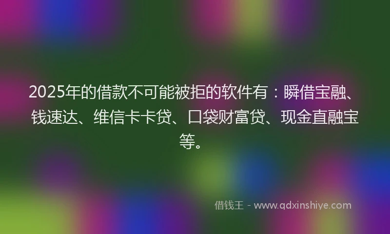 2025年的借款不可能被拒的软件有：瞬借宝融、钱速达、维信卡卡贷、口袋财富贷、现金直融宝等。