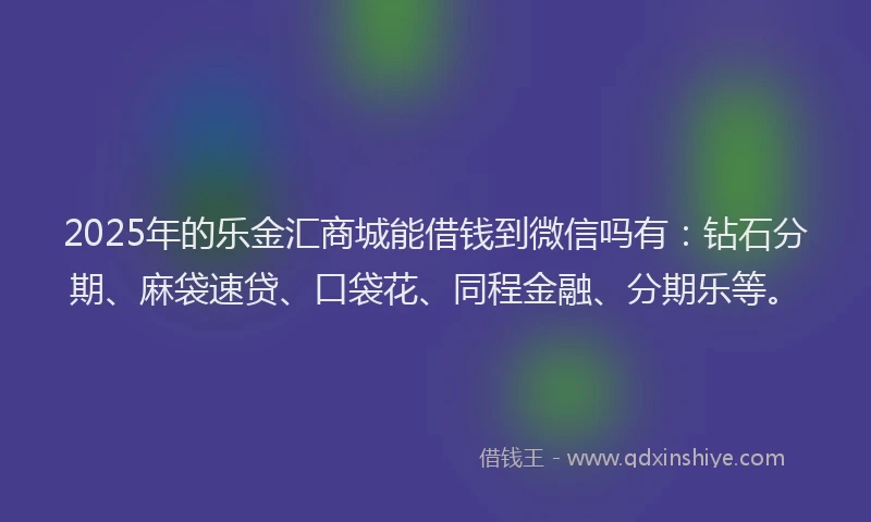 2025年的乐金汇商城能借钱到微信吗有：钻石分期、麻袋速贷、口袋花、同程金融、分期乐等。