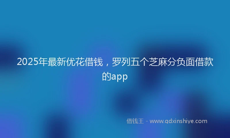 2025年最新优花借钱，罗列五个芝麻分负面借款的app
