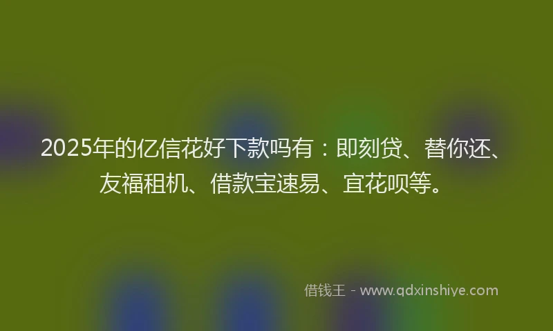 2025年的亿信花好下款吗有：即刻贷、替你还、友福租机、借款宝速易、宜花呗等。