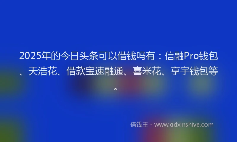 2025年的今日头条可以借钱吗有：信融Pro钱包、天浩花、借款宝速融通、喜米花、享宇钱包等。