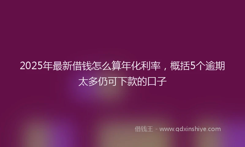 2025年最新借钱怎么算年化利率，概括5个逾期太多仍可下款的口子
