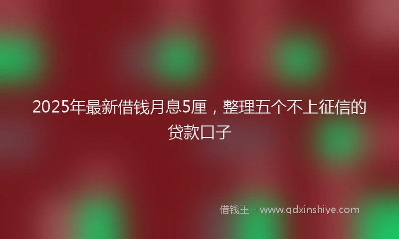 2025年最新借钱月息5厘，整理五个不上征信的贷款口子