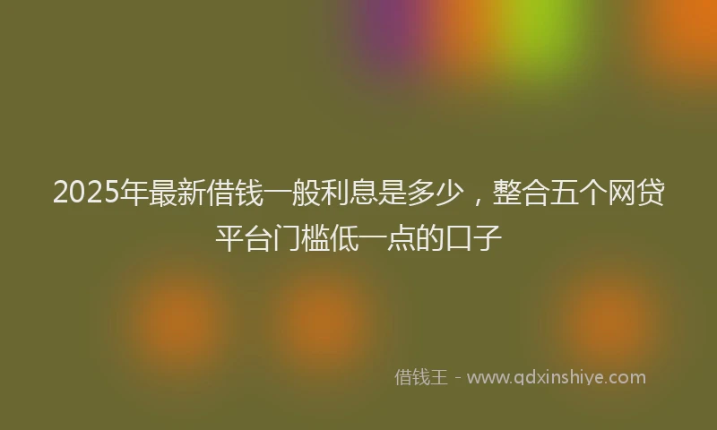 2025年最新借钱一般利息是多少，整合五个网贷平台门槛低一点的口子