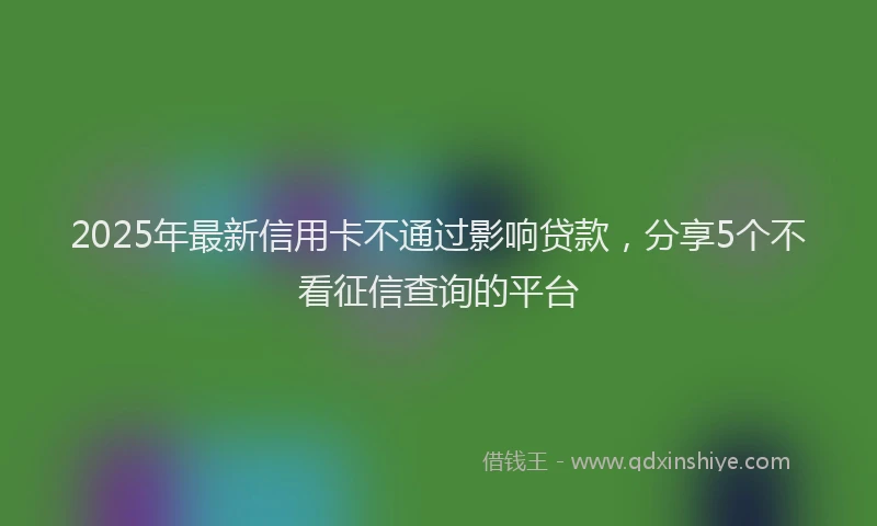 2025年最新信用卡不通过影响贷款，分享5个不看征信查询的平台