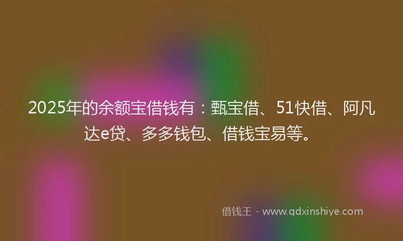 2025年的余额宝借钱有：甄宝借、51快借、阿凡达e贷、多多钱包、借钱宝易等。