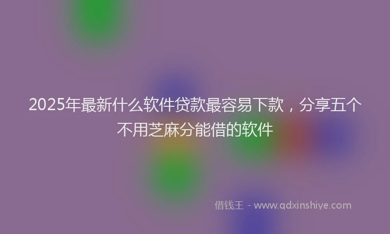 2025年最新什么软件贷款最容易下款，分享五个不用芝麻分能借的软件