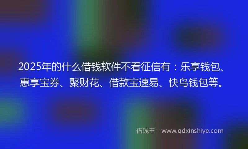 2025年的什么借钱软件不看征信有：乐享钱包、惠享宝券、聚财花、借款宝速易、快鸟钱包等。