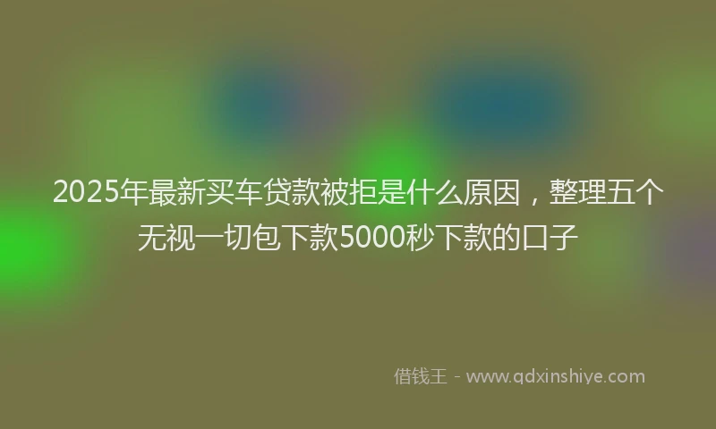 2025年最新买车贷款被拒是什么原因，整理五个无视一切包下款5000秒下款的口子