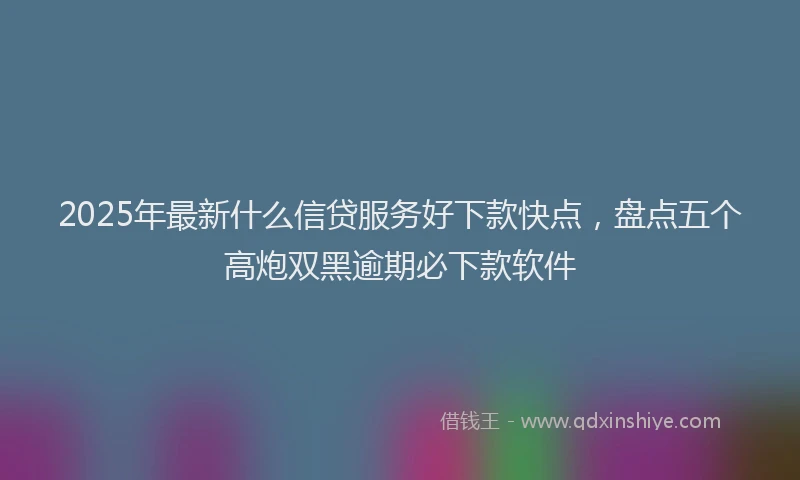 2025年最新什么信贷服务好下款快点，盘点五个高炮双黑逾期必下款软件