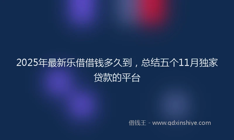 2025年最新乐借借钱多久到，总结五个11月独家贷款的平台