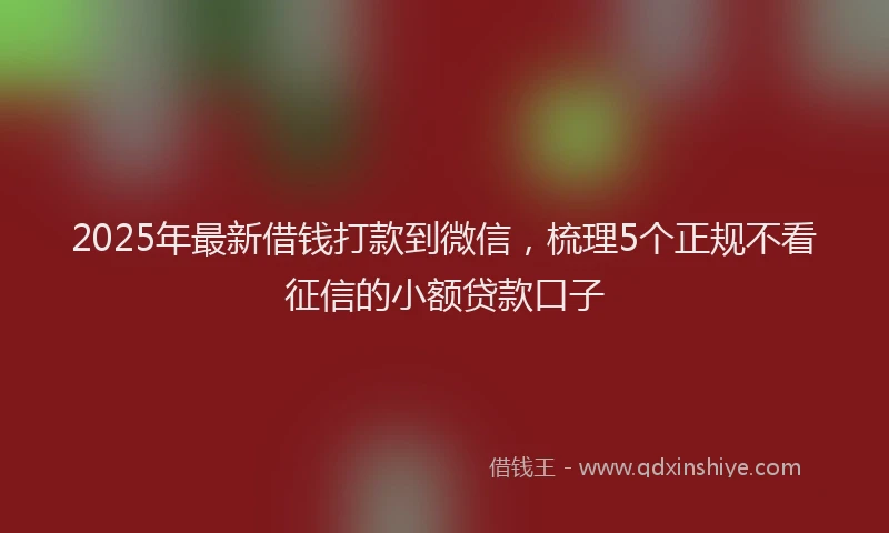 2025年最新借钱打款到微信，梳理5个正规不看征信的小额贷款口子